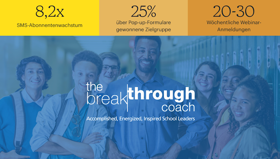 Eine erwachsene männliche Lehrkraft steht in einem Flur, umgeben von einer vielfältigen Gruppe lächelnder Schüler, die sich vor den Spinden versammelt haben. Der eingeblendete Text lautet „The Breakthrough Coach“ und „Erfolgreiche, tatkräftige, inspirierte Führungskräfte im Schulwesen“. Die Zahlen über dem Bild lauten: 8,2-faches Wachstum der SMS-Abonnenten, 25 % Zuwachs der Zielgruppe durch Popup-Formulare und 20–30 Anmeldungen für Webinare pro Woche.